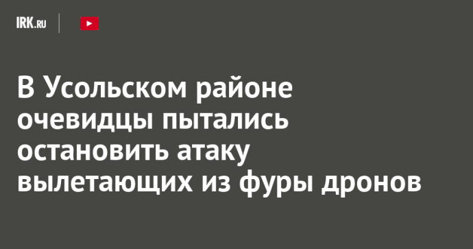 В Усольском районе очевидцы пытались остановить атаку вылетающих из фуры дронов