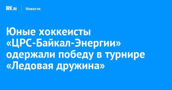 Юные хоккеисты «ЦРС-Байкал-Энергии» одержали победу в турнире «Ледовая дружина»