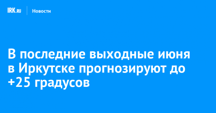В последние выходные июня в Иркутске прогнозируют до +25 градусов