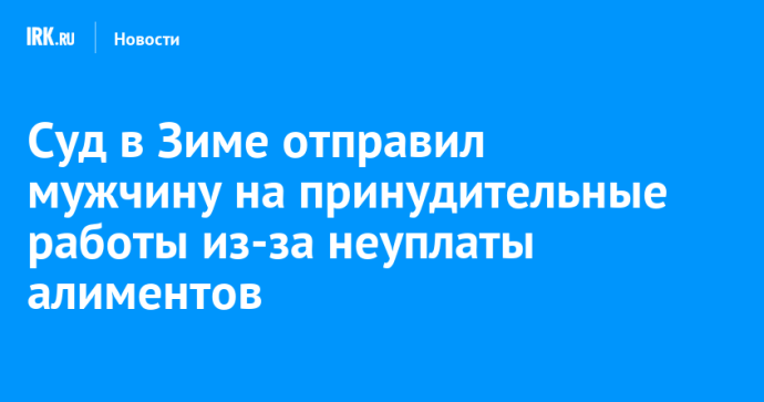 Суд в Зиме отправил мужчину на принудительные работы из-за неуплаты алиментов