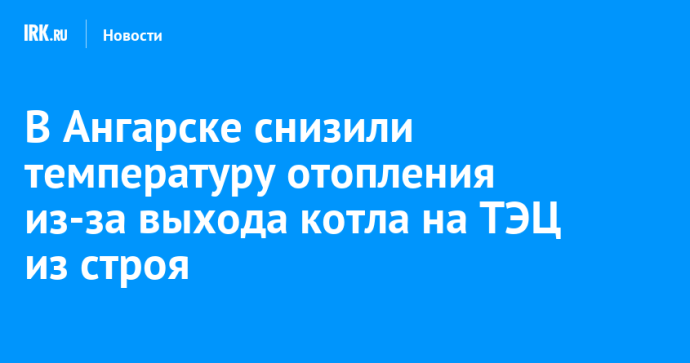 В Ангарске снизили температуру отопления из-за выхода котла на ТЭЦ из строя В Ангарске снизили температуру отопления из-за выхода котла на ТЭЦ из строя
