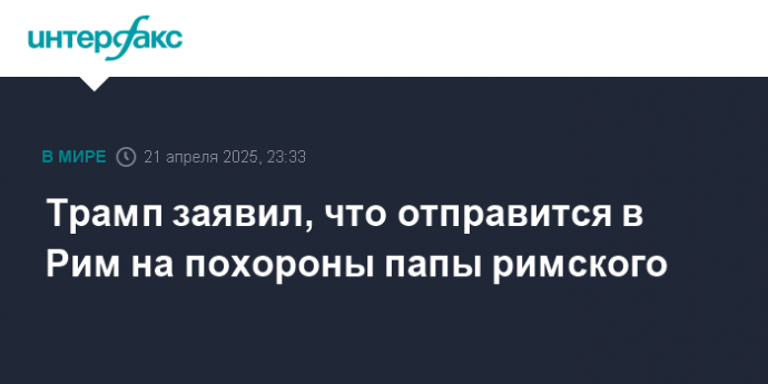 Трамп заявил, что отправится в Рим на похороны папы римского