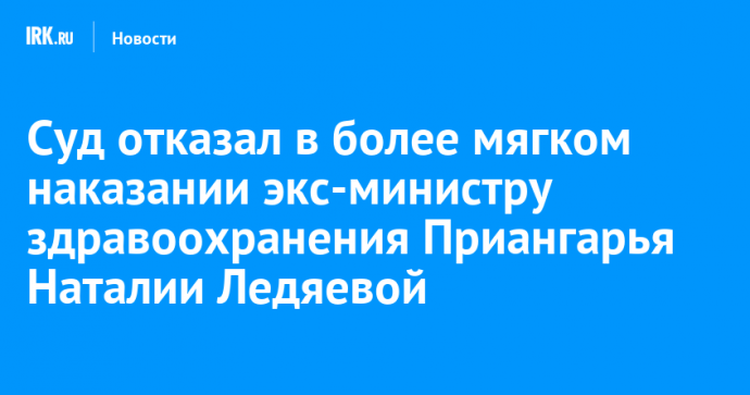 Суд отказал в более мягком наказании экс-министру здравоохранения Приангарья Наталии Ледяевой