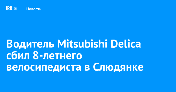 Водитель Mitsubishi Delica сбил 8-летнего велосипедиста в Слюдянке