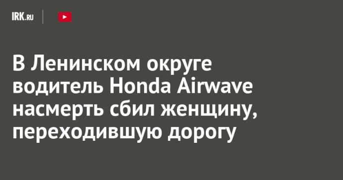 В Ленинском округе водитель Honda Airwave насмерть сбил женщину, переходившую дорогу