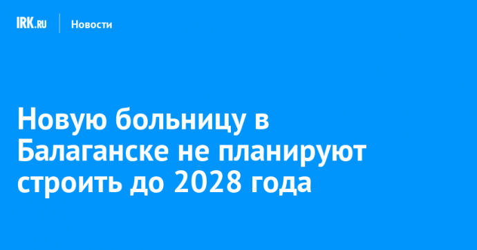 Новую больницу в Балаганске не планируют строить до 2028 года