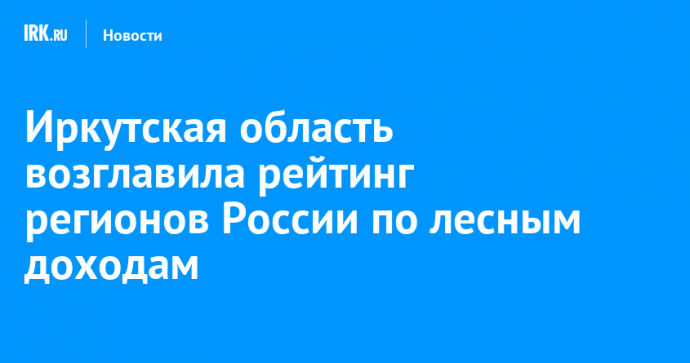 Иркутская область возглавила рейтинг регионов России по лесным доходам