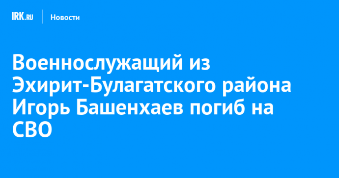 Военнослужащий из Эхирит-Булагатского района Игорь Башенхаев погиб на СВО