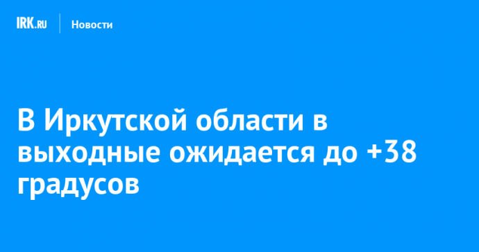 В Иркутской области в выходные ожидается до +38 градусов