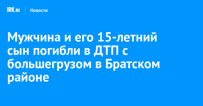 Мужчина и его 15-летний сын погибли в ДТП с большегрузом в Братском районе Мужчина и его 15-летний сын погибли в ДТП с большегрузом в Братском районе