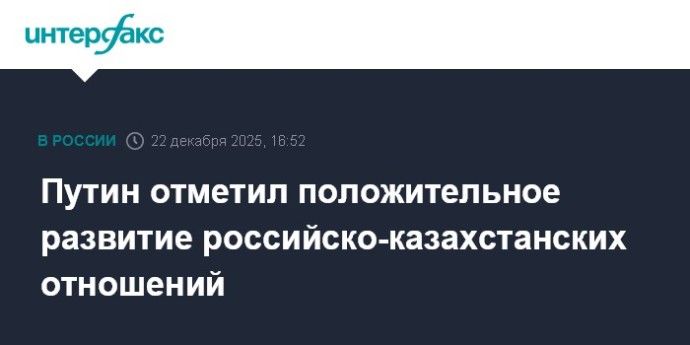 Путин отметил положительное развитие российско-казахстанских отношений