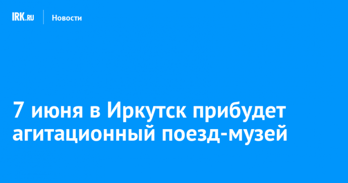 7 июня в Иркутск прибудет агитационный поезд-музей