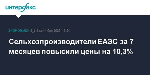 Сельхозпроизводители ЕАЭС за 7 месяцев повысили цены на 10,3%