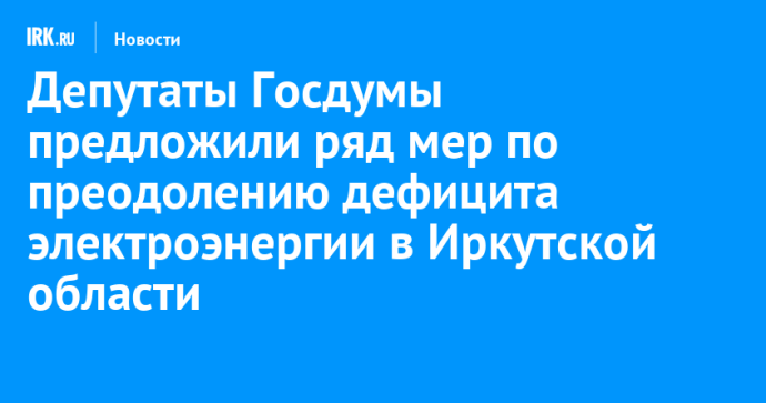 Депутаты Госдумы предложили ряд мер по преодолению дефицита электроэнергии в Иркутской области Депутаты Госдумы предложили ряд мер по преодолению дефицита электроэнергии в Иркутской области