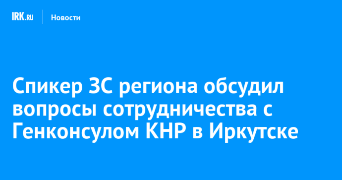 Спикер ЗС региона обсудил вопросы сотрудничества с Генконсулом КНР в Иркутске Спикер ЗС региона обсудил вопросы сотрудничества с Генконсулом КНР в Иркутске
