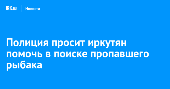 Полиция просит иркутян помочь в поиске пропавшего рыбака