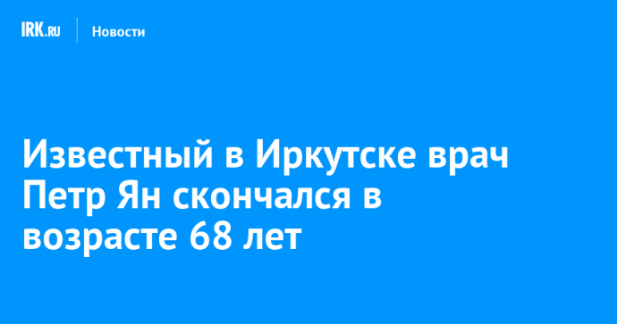 Известный в Иркутске врач Петр Ян скончался в возрасте 68 лет