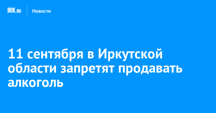 11 сентября в Иркутской области запретят продавать алкоголь