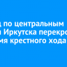 Проезд по центральным улицам Иркутска перекроют на время крестного хода 20 апреля