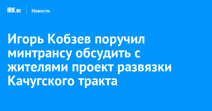 Игорь Кобзев поручил минтрансу обсудить с жителями проект развязки Качугского тракта Игорь Кобзев поручил минтрансу обсудить с жителями проект развязки Качугского тракта