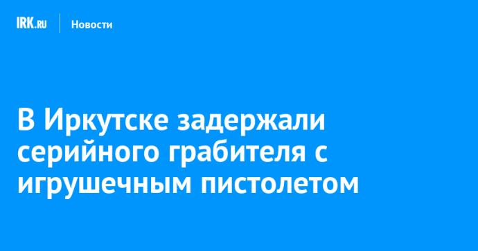 В Иркутске задержали серийного грабителя с игрушечным пистолетом В Иркутске задержали серийного грабителя с игрушечным пистолетом