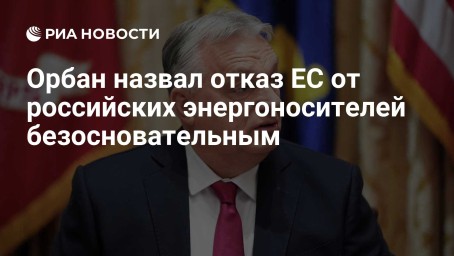 Орбан назвал отказ ЕС от российских энергоносителей безосновательным