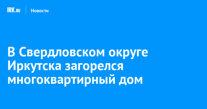 В Свердловском округе Иркутска загорелся многоквартирный дом