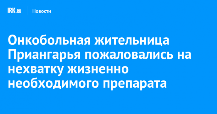 Онкобольная жительница Приангарья пожаловались на нехватку жизненно необходимого препарата