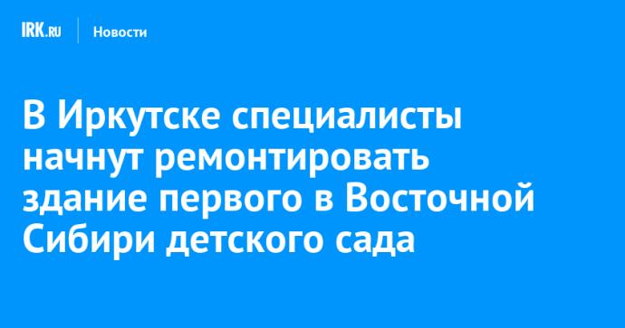 В Иркутске специалисты начнут ремонтировать здание первого в Восточной Сибири детского сада В Иркутске специалисты начнут ремонтировать здание первого в Восточной Сибири детского сада