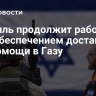 Израиль продолжит работать над обеспечением доставки гумпомощи в Газу