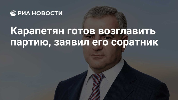 Карапетян готов возглавить партию, заявил его соратник Карапетян готов возглавить партию, заявил его соратник