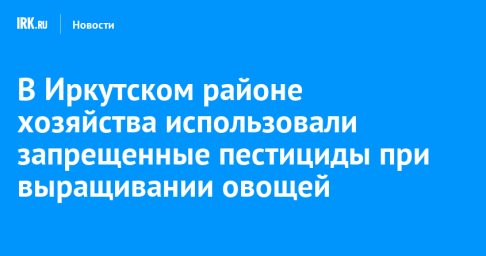 В Иркутском районе хозяйства использовали запрещенные пестициды при выращивании овощей