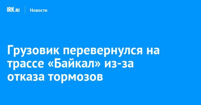Грузовик перевернулся на трассе «Байкал» из-за отказа тормозов Грузовик перевернулся на трассе «Байкал» из-за отказа тормозов
