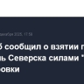 Генштаб сообщил о взятии под контроль Северска силами "Южной" группировки