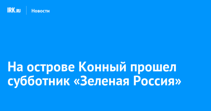 На острове Конный прошел субботник «Зеленая Россия»