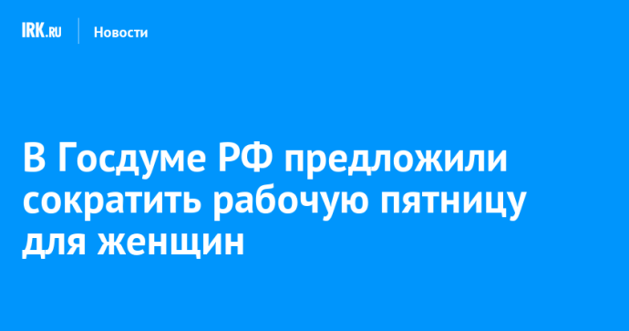 В Госдуме РФ предложили сократить рабочую пятницу для женщин