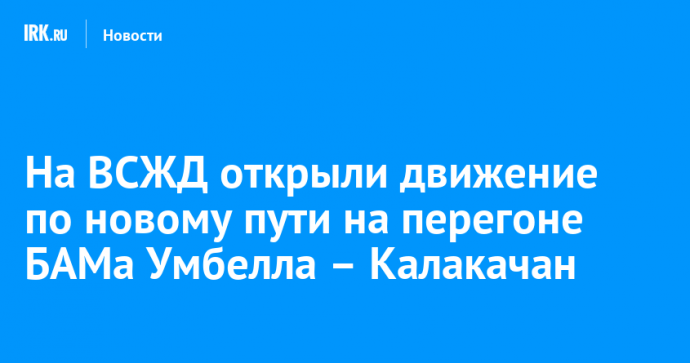 На ВСЖД открыли движение по новому пути на перегоне БАМа Умбелла – Калакачан