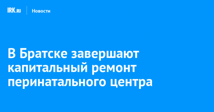 В Братске завершают капитальный ремонт перинатального центра