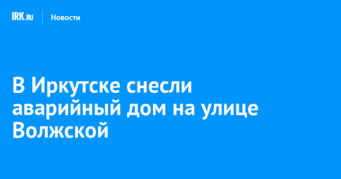 В Иркутске снесли аварийный дом на улице Волжской