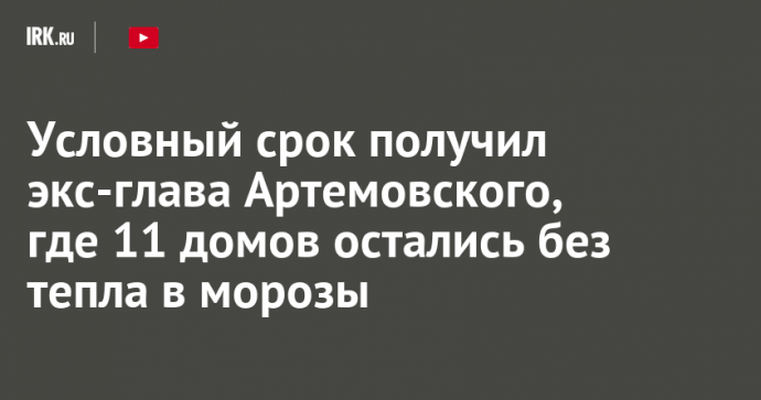 Условный срок получил экс-глава Артемовского, где 11 домов остались без тепла в морозы Условный срок получил экс-глава Артемовского, где 11 домов остались без тепла в морозы