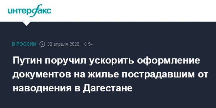 Путин поручил ускорить оформление документов на жилье пострадавшим от наводнения в Дагестане
