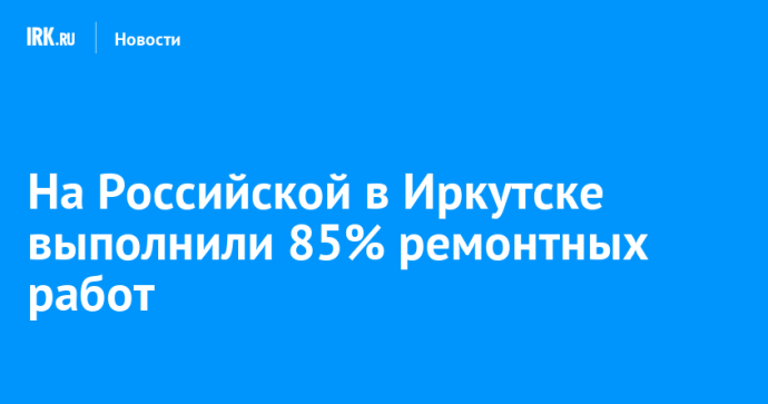 На Российской в Иркутске выполнили 85% ремонтных работ