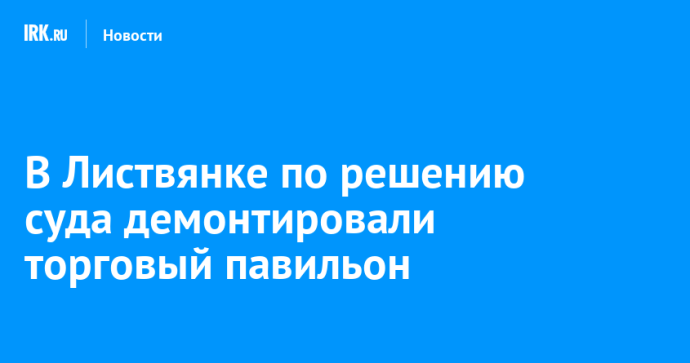 В Листвянке по решению суда демонтировали торговый павильон
