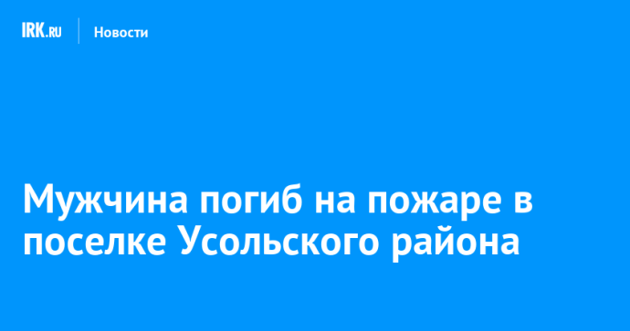 Мужчина погиб на пожаре в поселке Усольского района Мужчина погиб на пожаре в поселке Усольского района