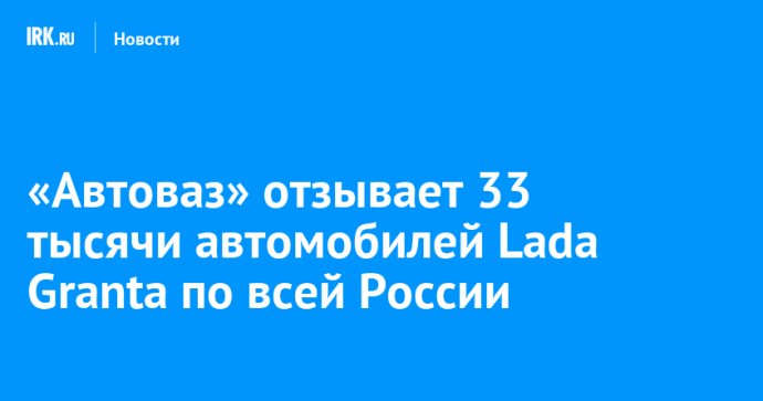 «Автоваз» отзывает 33 тысячи автомобилей Lada Granta по всей России «Автоваз» отзывает 33 тысячи автомобилей Lada Granta по всей России