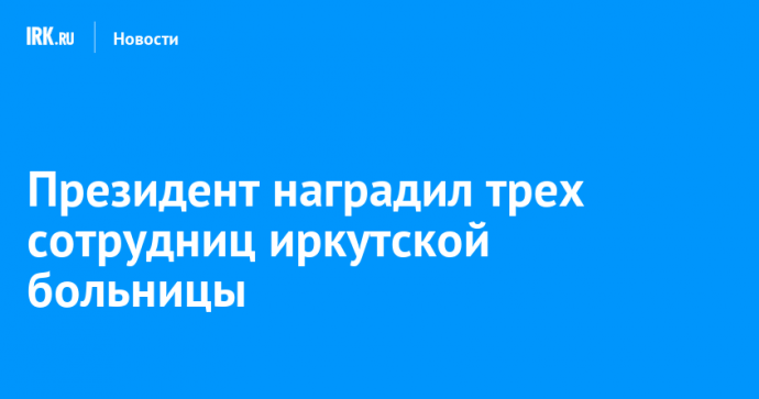 Президент наградил трех сотрудниц иркутской больницы