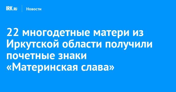 22 многодетные матери из Иркутской области получили почетные знаки «Материнская слава» 22 многодетные матери из Иркутской области получили почетные знаки «Материнская слава»