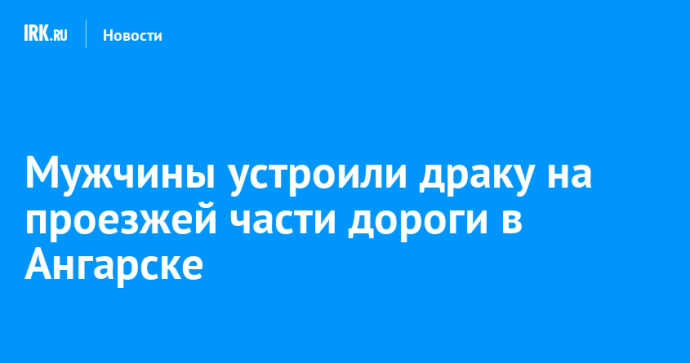 Мужчины устроили драку на проезжей части дороги в Ангарске
