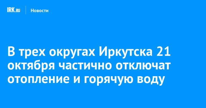 В трех округах Иркутска 21 октября частично отключат отопление и горячую воду