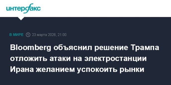 Bloomberg объяснил решение Трампа отложить атаки на электростанции Ирана желанием успокоить рынки